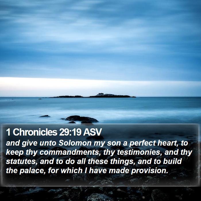 1 Chronicles 29:19 ASV - and give unto Solomon my son a perfect heart, to