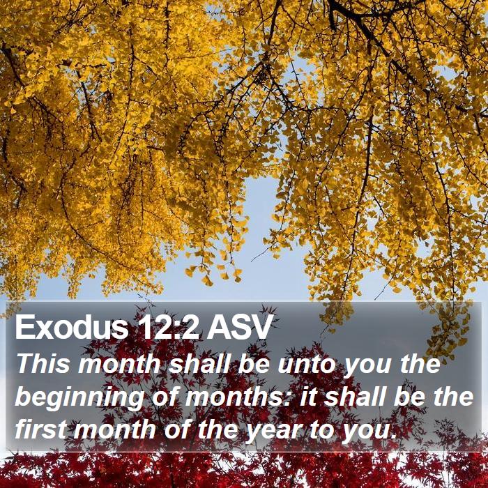 Exodus 12:2 ASV - This month shall be unto you the beginning of