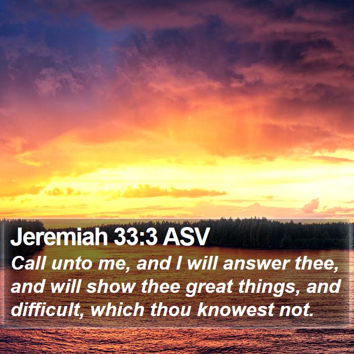 Jeremiah 33:3 ASV - Call unto me, and I will answer thee, and will
