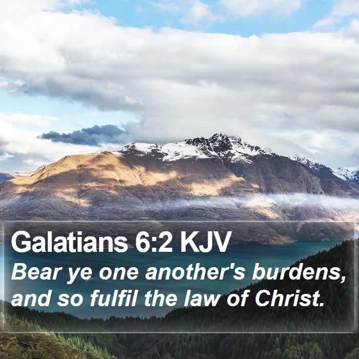 Galatians 6:2 Bear one another's burdens, and so fulfill the law of Christ., New King James Version (NKJV)