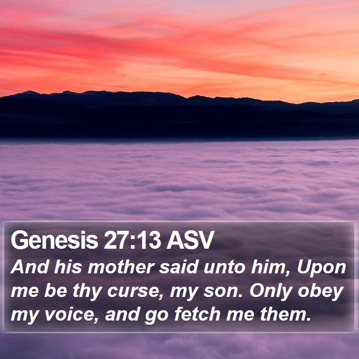 Genesis 27:13 ASV - And his mother said unto him, Upon me be thy