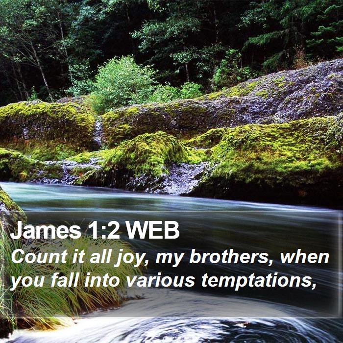 James 1:2 WEB - Count it all joy, my brothers, when you fall into - Bible Verse Picture