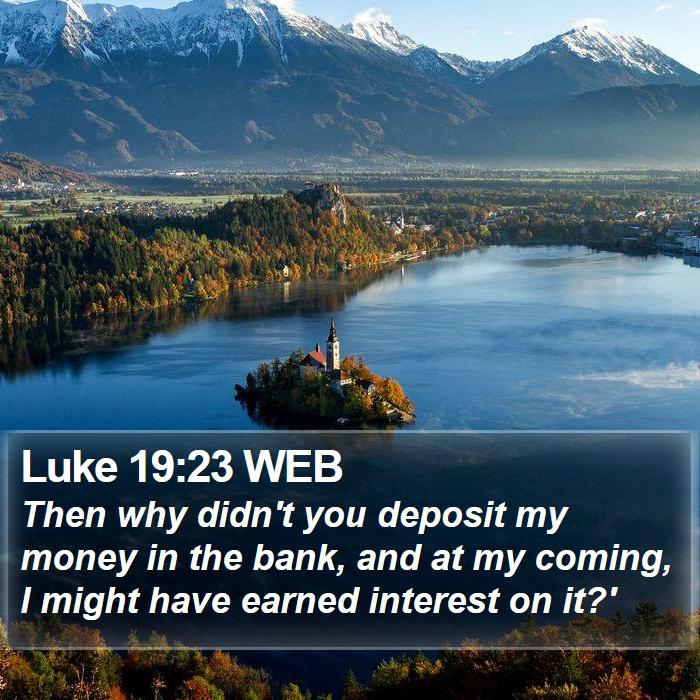 Luke 19:23 WEB - Then why didn't you deposit my money in the bank,